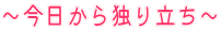 〜今日から独り立ち〜