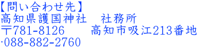 【問い合わせ先】 高知県護国神社　社務所 〒781-8126　　高知市吸江213番地 ☎088-882-2760